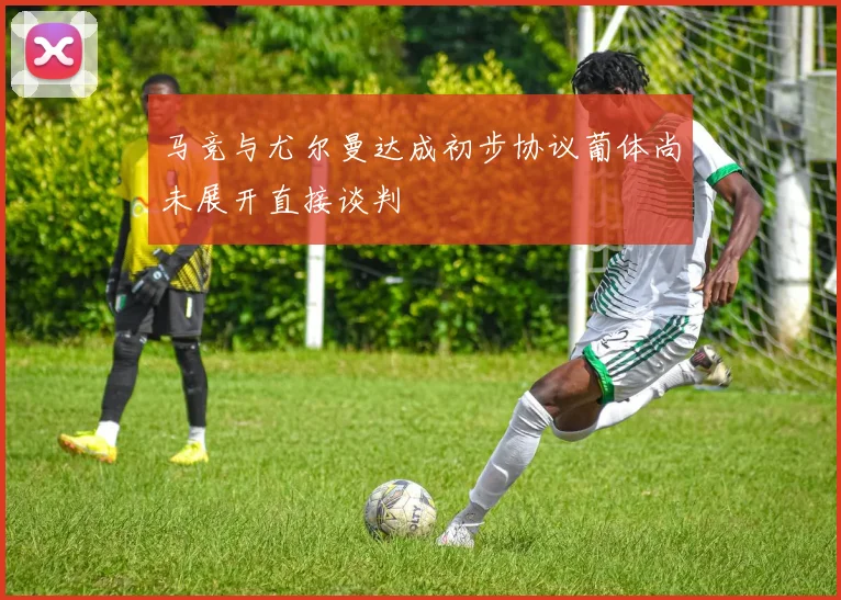 马竞与尤尔曼达成初步协议葡体尚未展开直接谈判