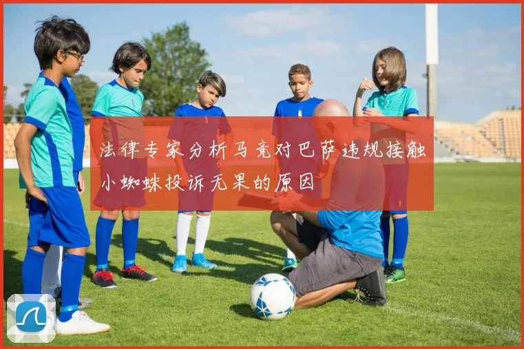法律专家分析马竞对巴萨违规接触小蜘蛛投诉无果的原因