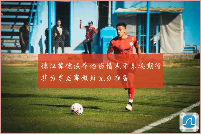 德拉蒙德谈乔治伤情表示乐观期待其为季后赛做好充分准备