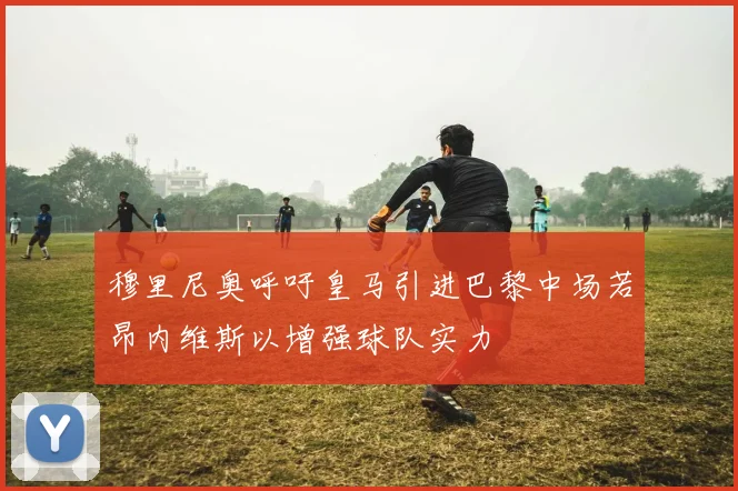 穆里尼奥呼吁皇马引进巴黎中场若昂内维斯以增强球队实力