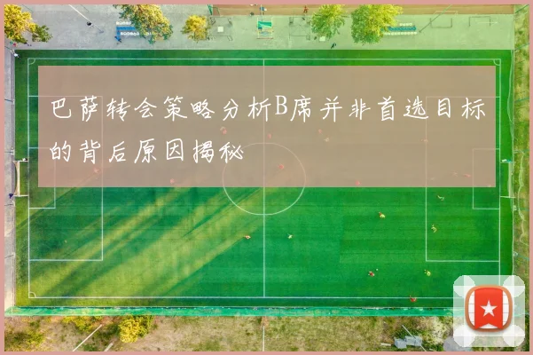 巴萨转会策略分析B席并非首选目标的背后原因揭秘