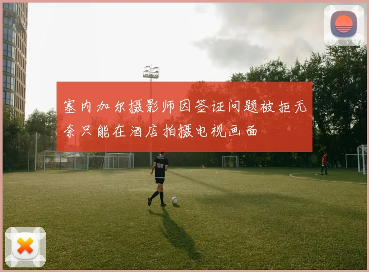 塞内加尔摄影师因签证问题被拒无奈只能在酒店拍摄电视画面