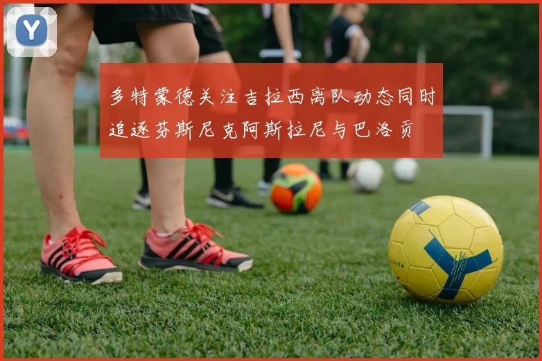 多特蒙德关注吉拉西离队动态同时追逐芬斯尼克阿斯拉尼与巴洛贡