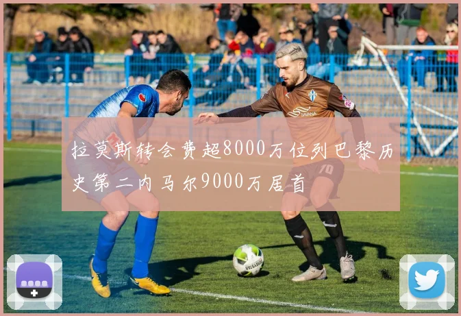 拉莫斯转会费超8000万位列巴黎历史第二内马尔9000万居首