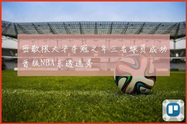 密歇根大学夺冠之年三名球员成功晋级NBA乐透选秀