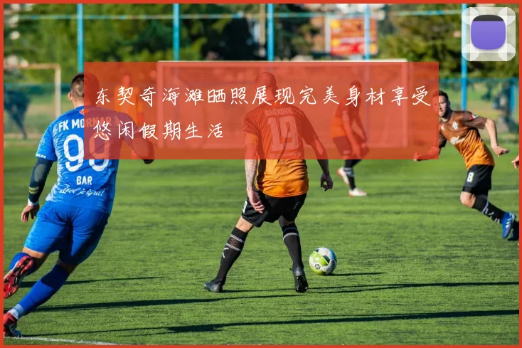 东契奇海滩晒照展现完美身材享受悠闲假期生活