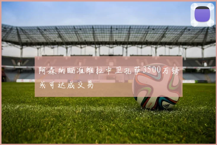 阿森纳瞄准维拉中卫孔萨3500万镑或可达成交易