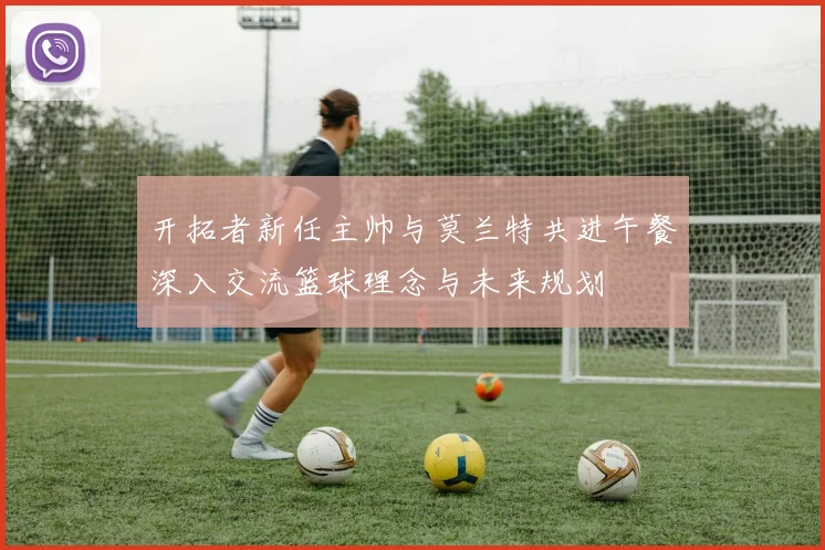 开拓者新任主帅与莫兰特共进午餐深入交流篮球理念与未来规划