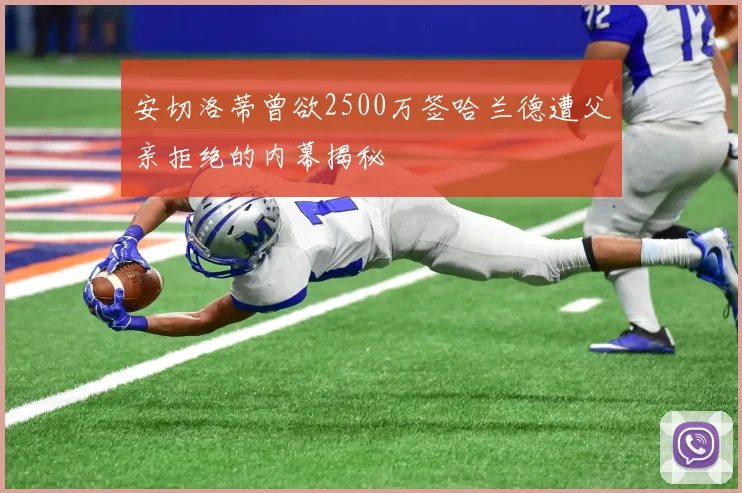 安切洛蒂曾欲2500万签哈兰德遭父亲拒绝的内幕揭秘