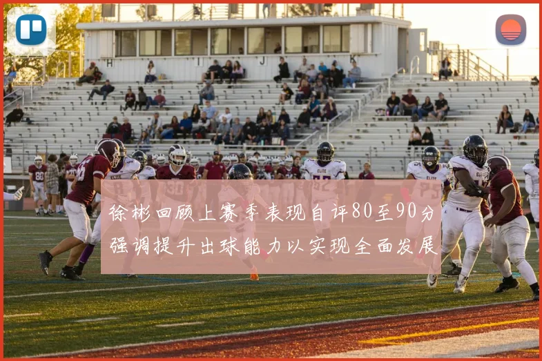 徐彬回顾上赛季表现自评80至90分强调提升出球能力以实现全面发展