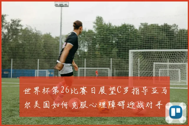 世界杯第26比赛日展望C罗指导亚马尔美国如何克服心理障碍迎战对手