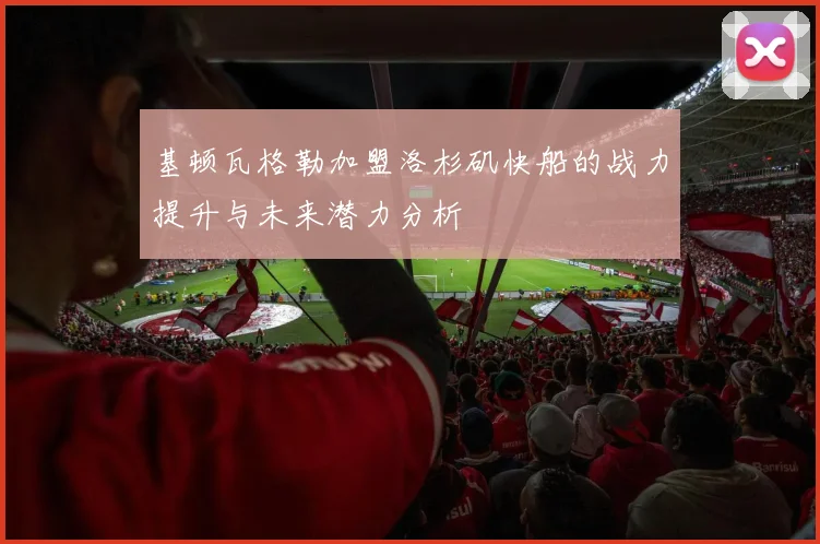 基顿瓦格勒加盟洛杉矶快船的战力提升与未来潜力分析